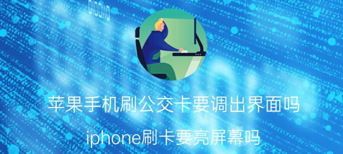 苹果手机刷公交卡要调出界面吗 iphone刷卡要亮屏幕吗？